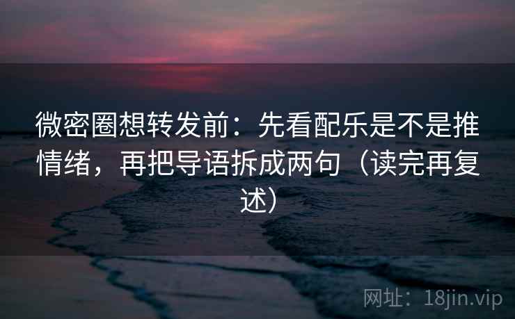 微密圈想转发前：先看配乐是不是推情绪，再把导语拆成两句（读完再复述）