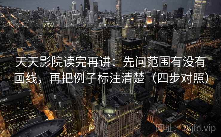 天天影院读完再讲：先问范围有没有画线，再把例子标注清楚（四步对照）