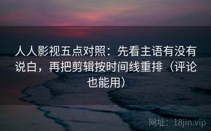 人人影视五点对照:先看主语有没有说白,再把剪辑按时间线重排(评论也能用) 人人影视五点对照:先看主语有没有说白,再把剪辑按时间线重排(评论也能用)