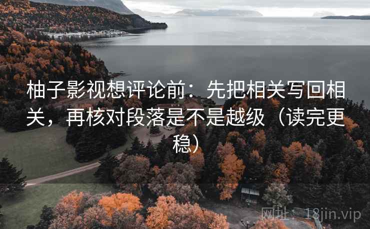 柚子影视想评论前：先把相关写回相关，再核对段落是不是越级（读完更稳）