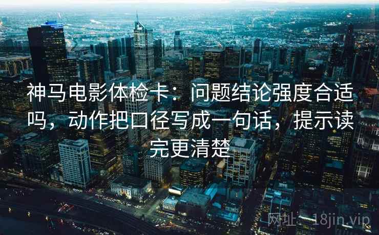 神马电影体检卡：问题结论强度合适吗，动作把口径写成一句话，提示读完更清楚
