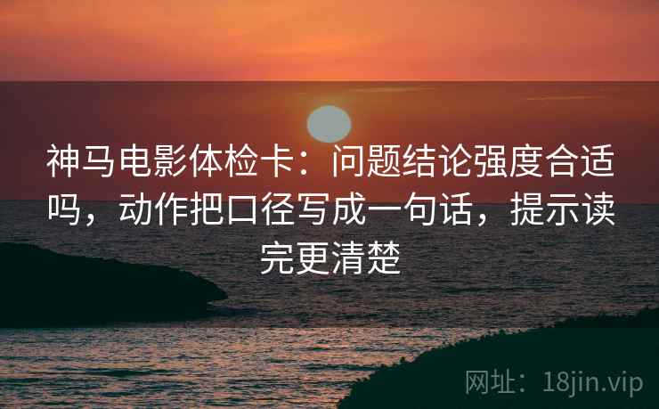 神马电影体检卡:问题结论强度合适吗,动作把口径写成一句话,提示读完更清楚 神马电影体检卡:问题结论强度合适吗,动作把口径写成一句话,提示读完更清楚