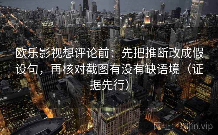 欧乐影视想评论前：先把推断改成假设句，再核对截图有没有缺语境（证据先行）