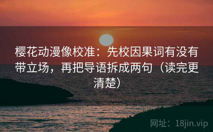 樱花动漫像校准：先校因果词有没有带立场，再把导语拆成两句（读完更清楚）