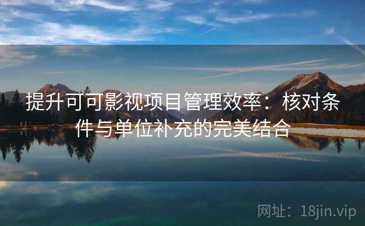 提升可可影视项目管理效率：核对条件与单位补充的完美结合