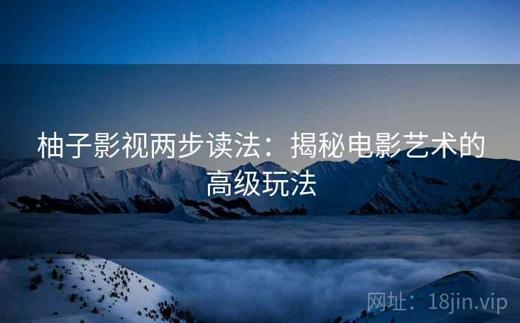 柚子影视两步读法：揭秘电影艺术的高级玩法