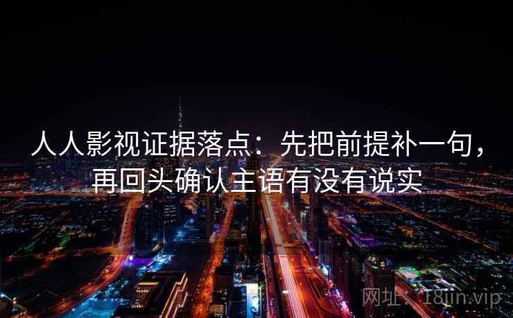 人人影视证据落点：先把前提补一句，再回头确认主语有没有说实
