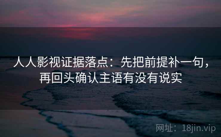 人人影视证据落点：先把前提补一句，再回头确认主语有没有说实
