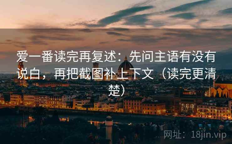 爱一番读完再复述：先问主语有没有说白，再把截图补上下文（读完更清楚）