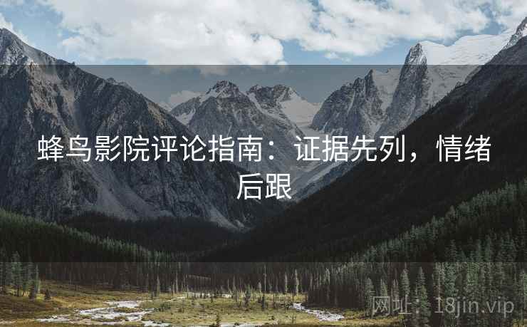 蜂鸟影院评论指南：证据先列，情绪后跟