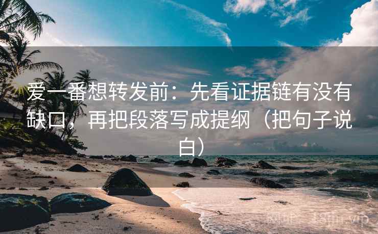 爱一番想转发前：先看证据链有没有缺口，再把段落写成提纲（把句子说白）