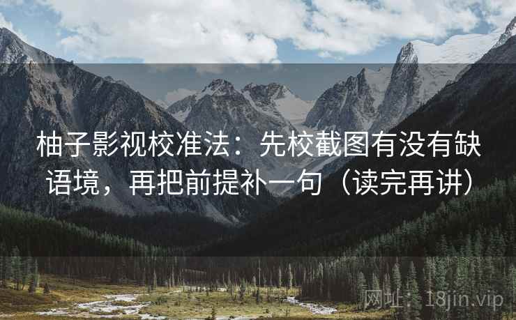 柚子影视校准法：先校截图有没有缺语境，再把前提补一句（读完再讲）