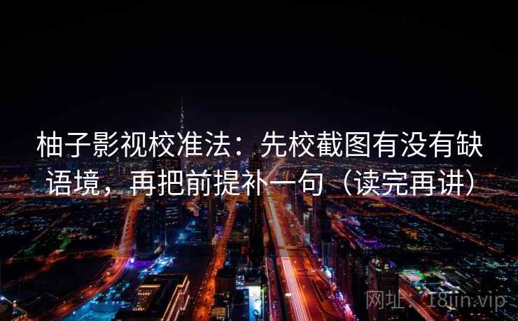 柚子影视校准法：先校截图有没有缺语境，再把前提补一句（读完再讲）