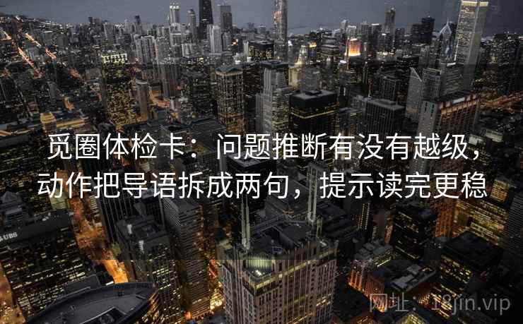 觅圈体检卡：问题推断有没有越级，动作把导语拆成两句，提示读完更稳