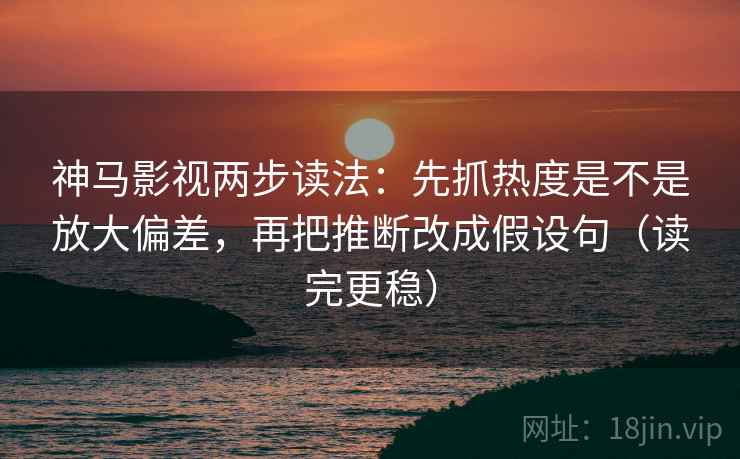 神马影视两步读法：先抓热度是不是放大偏差，再把推断改成假设句（读完更稳）