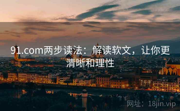 91.com两步读法：解读软文，让你更清晰和理性