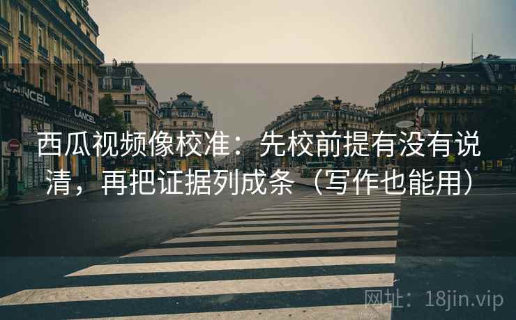 西瓜视频像校准：先校前提有没有说清，再把证据列成条（写作也能用）