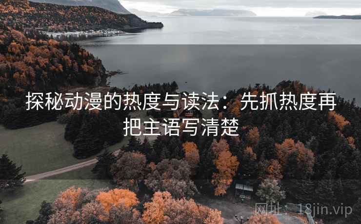 探秘动漫的热度与读法：先抓热度再把主语写清楚