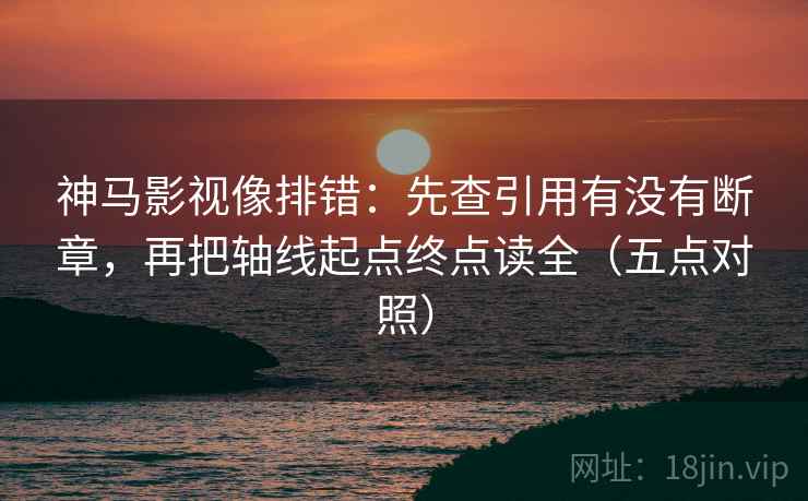 神马影视像排错：先查引用有没有断章，再把轴线起点终点读全（五点对照）