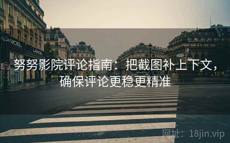 努努影院评论指南：把截图补上下文，确保评论更稳更精准