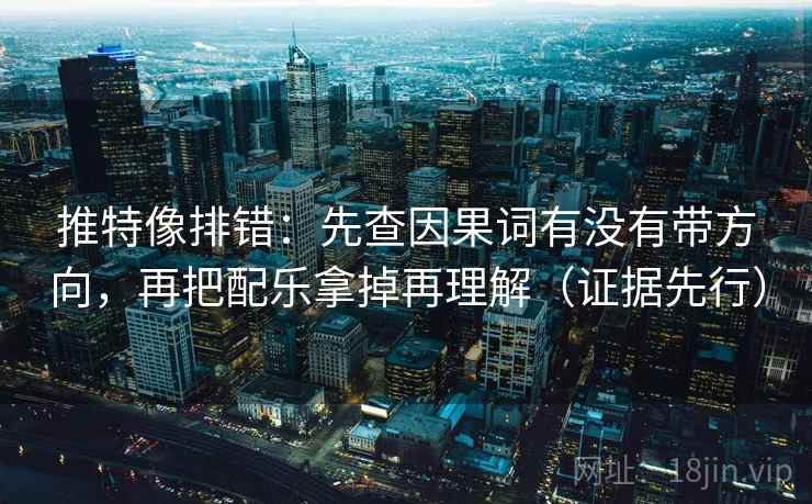 推特像排错：先查因果词有没有带方向，再把配乐拿掉再理解（证据先行）