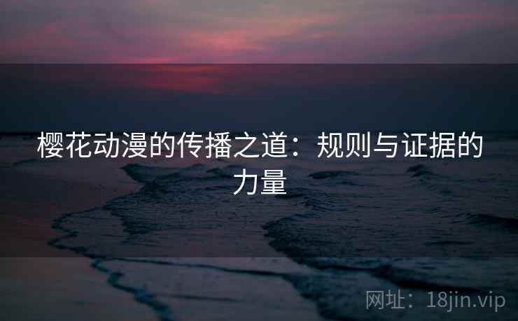 樱花动漫的传播之道：规则与证据的力量