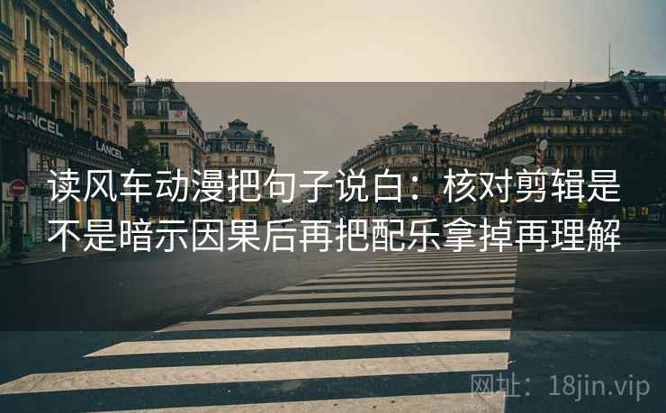 读风车动漫把句子说白:核对剪辑是不是暗示因果后再把配乐拿掉再理解 读风车动漫把句子说白:核对剪辑是不是暗示因果后再把配乐拿掉再理解