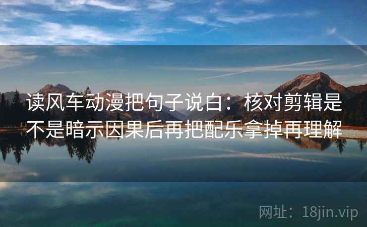 读风车动漫把句子说白：核对剪辑是不是暗示因果后再把配乐拿掉再理解