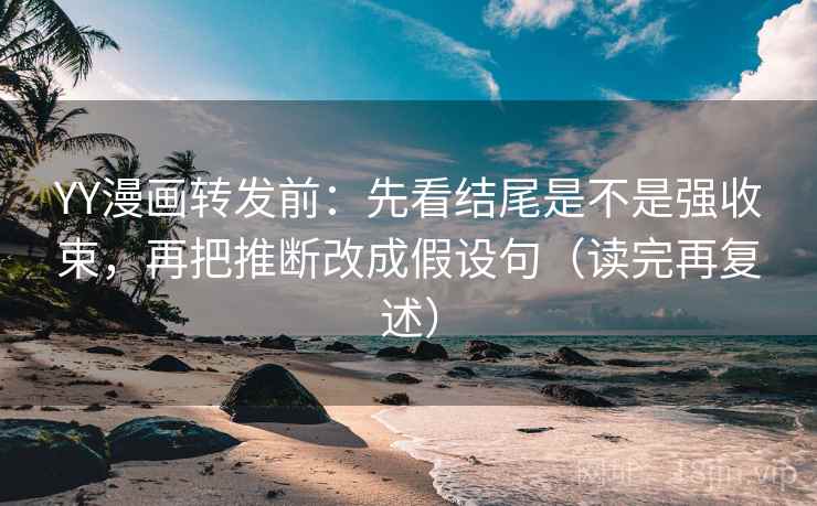 YY漫画转发前：先看结尾是不是强收束，再把推断改成假设句（读完再复述）