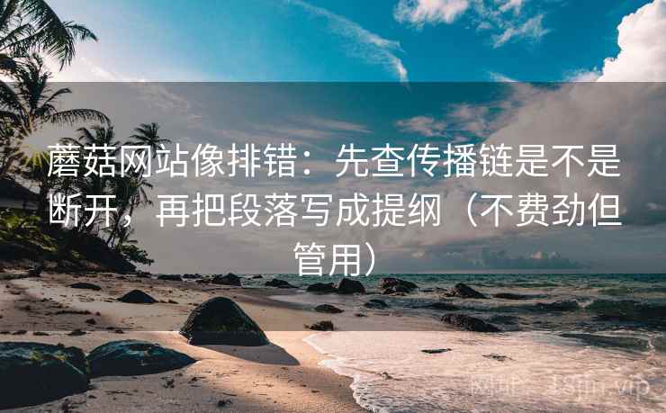 蘑菇网站像排错：先查传播链是不是断开，再把段落写成提纲（不费劲但管用）