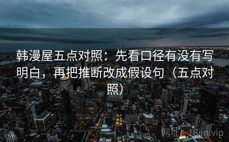 韩漫屋五点对照：先看口径有没有写明白，再把推断改成假设句（五点对照）