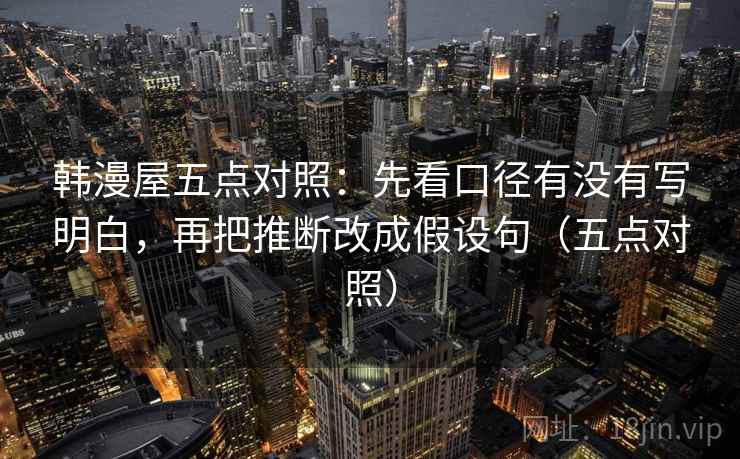 韩漫屋五点对照：先看口径有没有写明白，再把推断改成假设句（五点对照）
