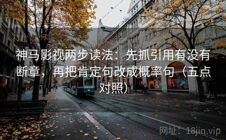 神马影视两步读法：先抓引用有没有断章，再把肯定句改成概率句（五点对照）