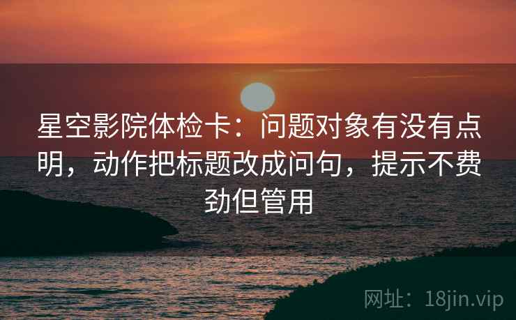 星空影院体检卡：问题对象有没有点明，动作把标题改成问句，提示不费劲但管用