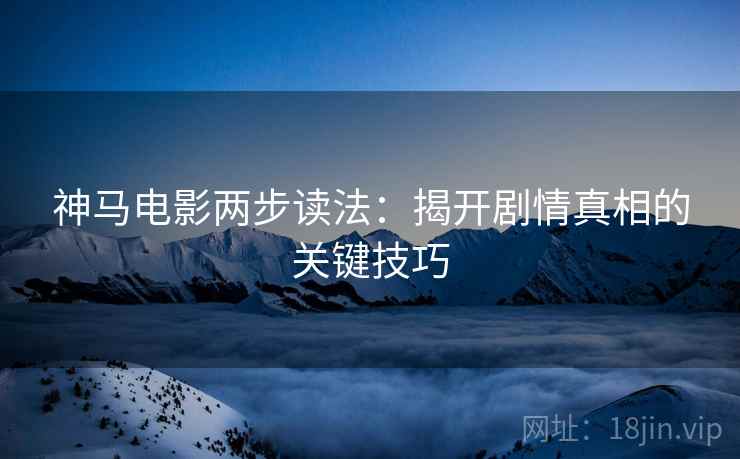 神马电影两步读法：揭开剧情真相的关键技巧