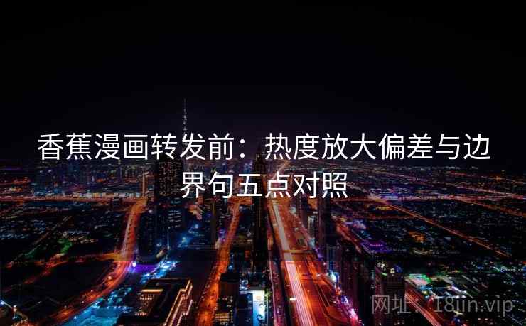香蕉漫画转发前：热度放大偏差与边界句五点对照