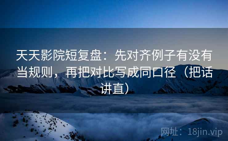 天天影院短复盘：先对齐例子有没有当规则，再把对比写成同口径（把话讲直）