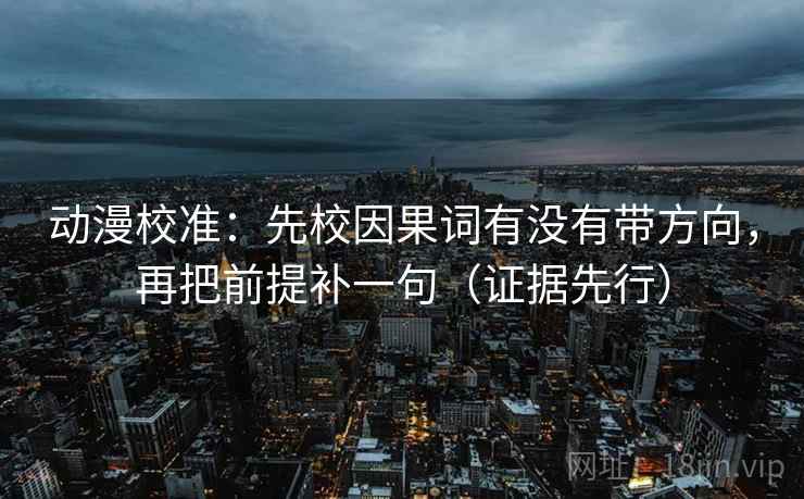 动漫校准：先校因果词有没有带方向，再把前提补一句（证据先行）