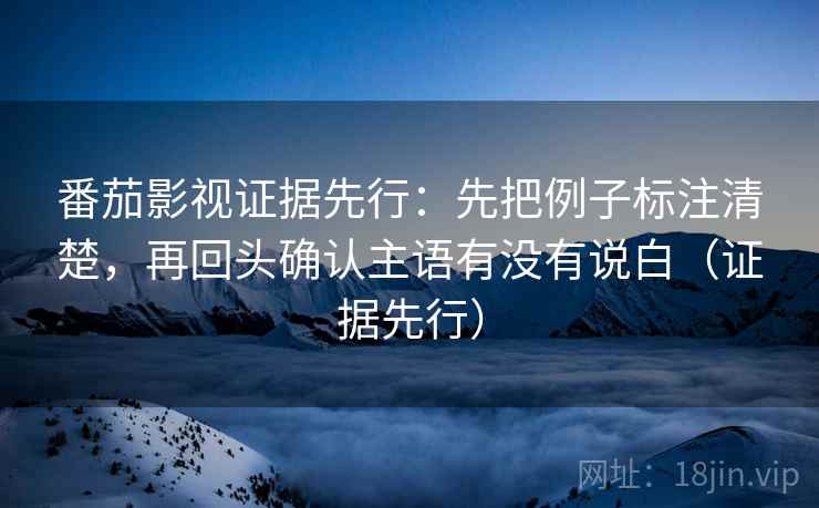 番茄影视证据先行：先把例子标注清楚，再回头确认主语有没有说白（证据先行）