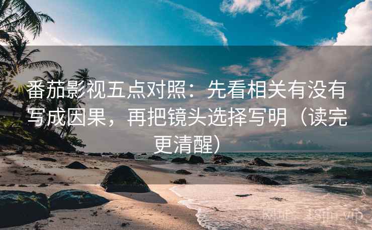 番茄影视五点对照：先看相关有没有写成因果，再把镜头选择写明（读完更清醒）