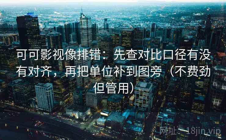 可可影视像排错：先查对比口径有没有对齐，再把单位补到图旁（不费劲但管用）