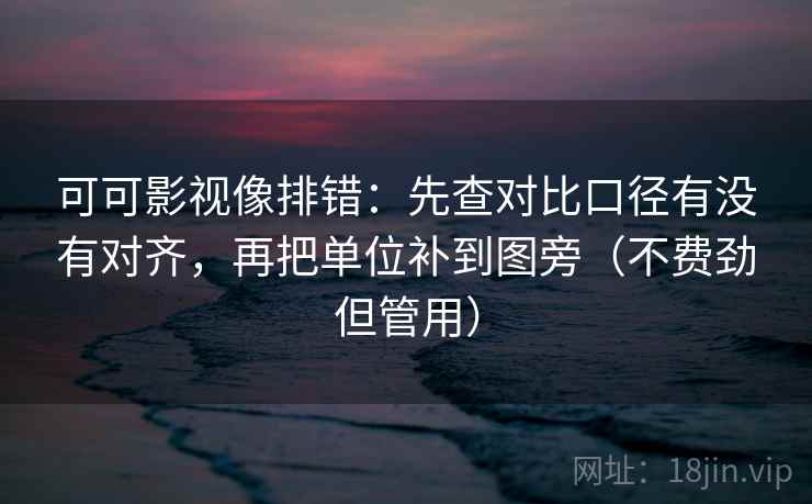 可可影视像排错：先查对比口径有没有对齐，再把单位补到图旁（不费劲但管用）