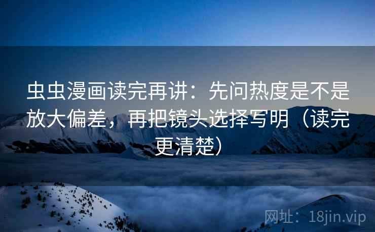 虫虫漫画读完再讲：先问热度是不是放大偏差，再把镜头选择写明（读完更清楚）