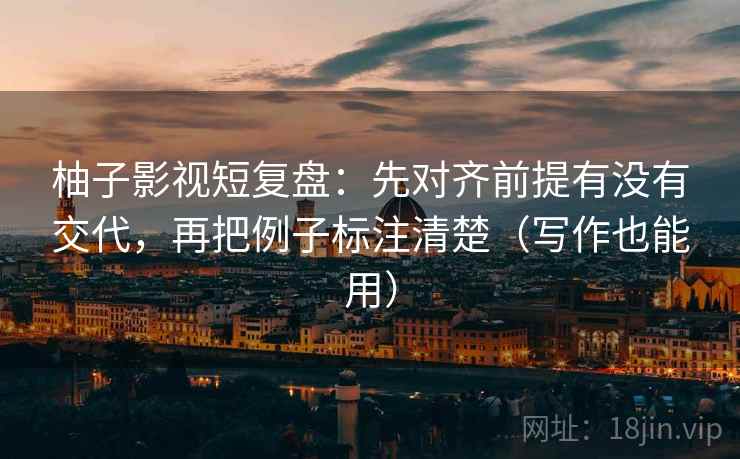 柚子影视短复盘：先对齐前提有没有交代，再把例子标注清楚（写作也能用）