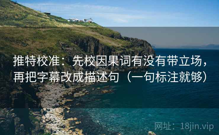 推特校准：先校因果词有没有带立场，再把字幕改成描述句（一句标注就够）