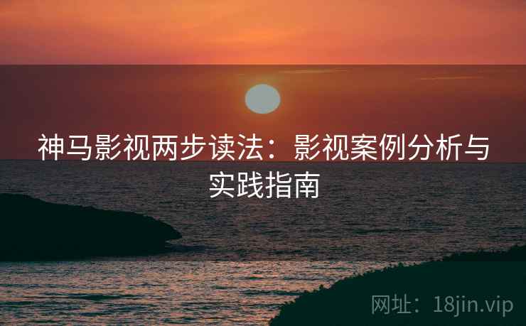神马影视两步读法：影视案例分析与实践指南