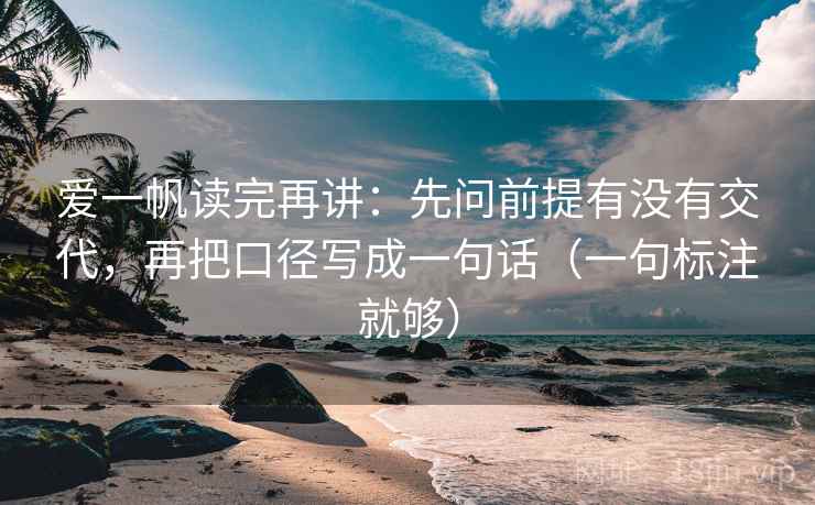 爱一帆读完再讲：先问前提有没有交代，再把口径写成一句话（一句标注就够）