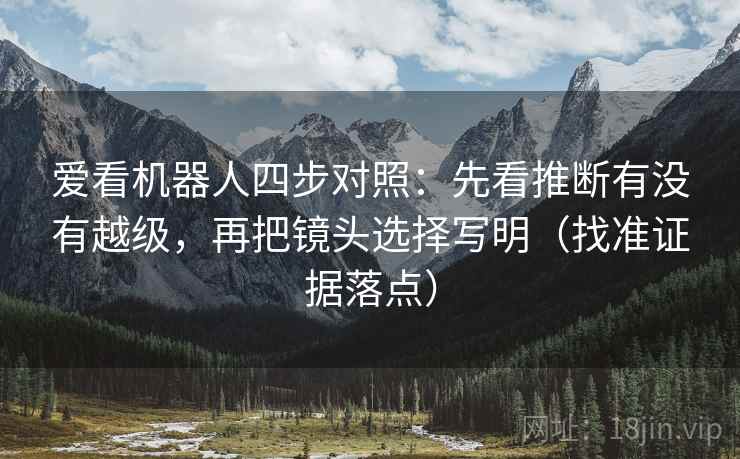 爱看机器人四步对照：先看推断有没有越级，再把镜头选择写明（找准证据落点）