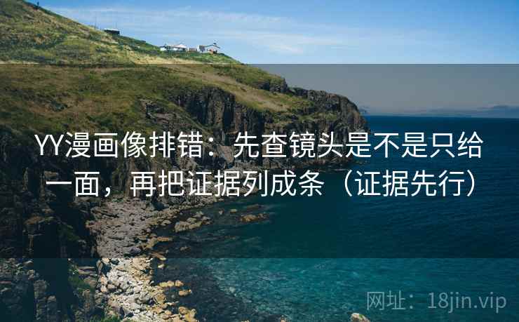 YY漫画像排错：先查镜头是不是只给一面，再把证据列成条（证据先行）