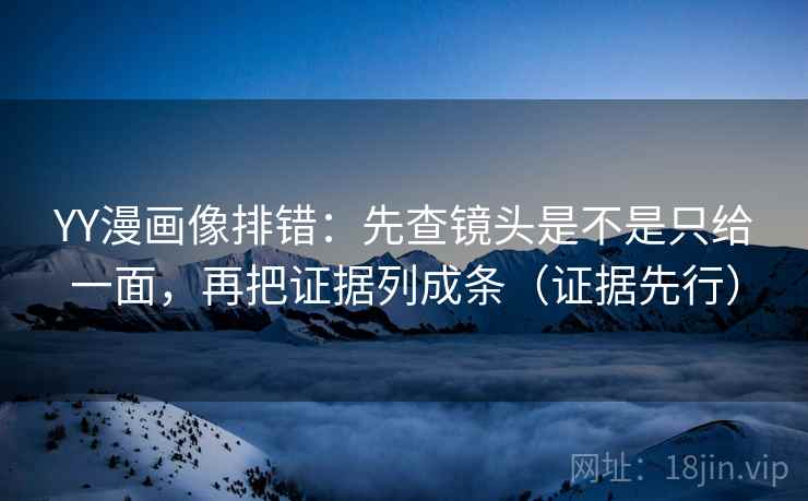 YY漫画像排错：先查镜头是不是只给一面，再把证据列成条（证据先行）